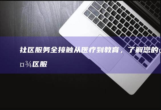 社区服务全接触：从医疗到教育，了解您的社区服务 (社区推进社区服务的开展)