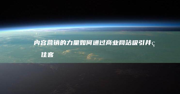 内容营销的力量：如何通过商业网站吸引并留住客户 (内容营销的力量)