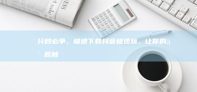 分秒必争，极速下载：抖音极速版，让你的乐趣触手可及