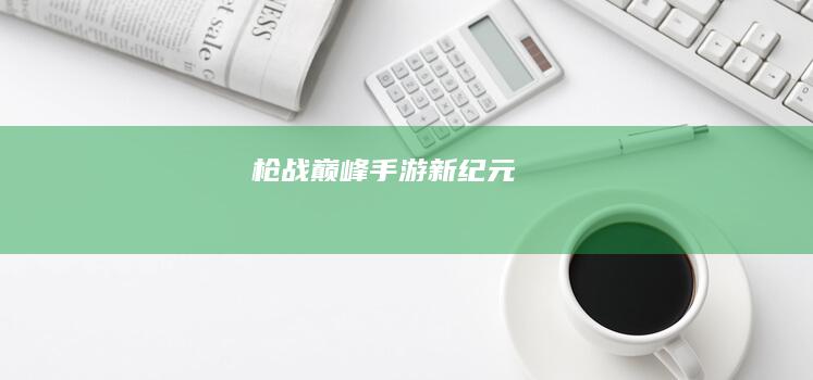 枪战巅峰：手游新纪元