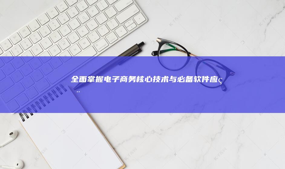 全面掌握：电子商务核心技术与必备软件应用