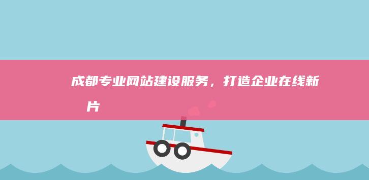 成都专业网站建设服务，打造企业在线新名片