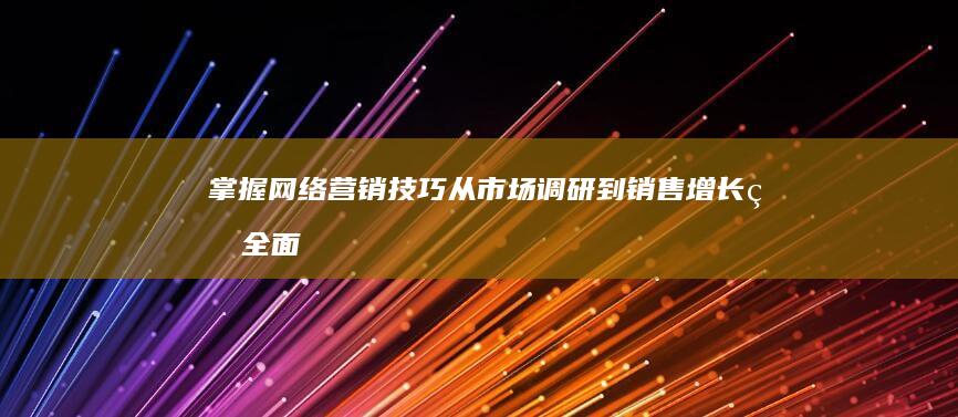 掌握网络营销技巧：从市场调研到销售增长的全面策略