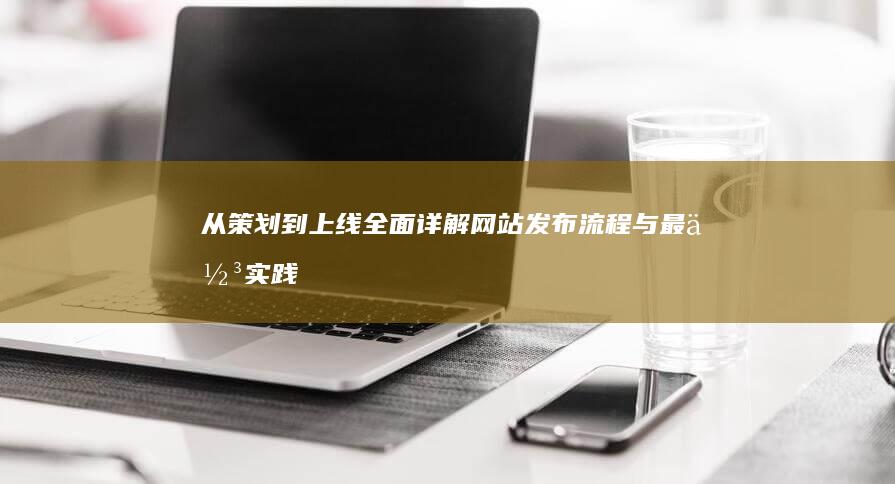 从策划到上线：全面详解网站发布流程与最佳实践