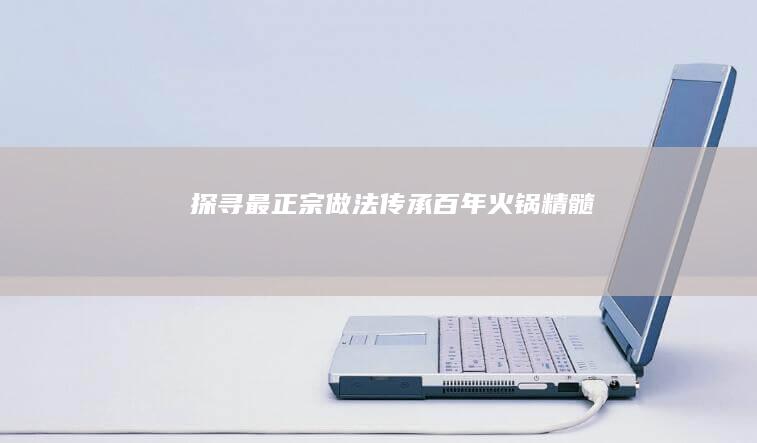 探寻最正宗做法：传承百年火锅精髓