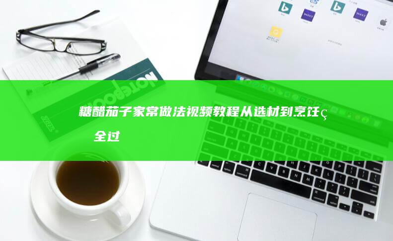 糖醋茄子家常做法视频教程：从选材到烹饪的全过程